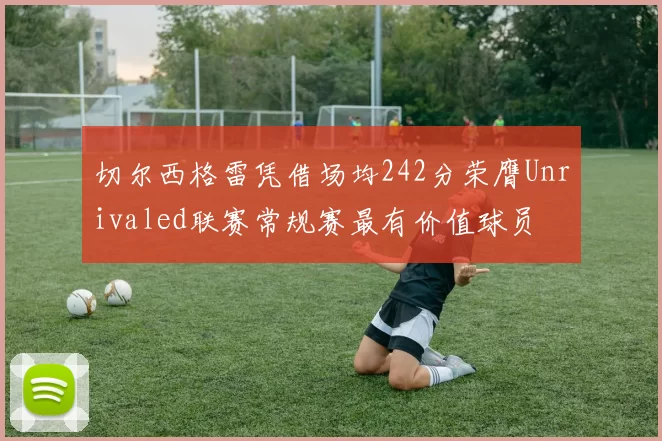 切尔西格雷凭借场均242分荣膺Unrivaled联赛常规赛最有价值球员