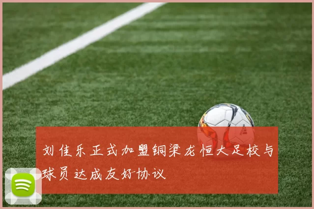 刘佳乐正式加盟铜梁龙恒大足校与球员达成友好协议