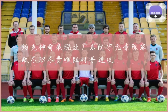 约克神奇表现让广东防守无奈陈家政尽职尽责难阻对手进攻