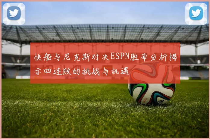 快船与尼克斯对决ESPN胜率分析揭示四连败的挑战与机遇