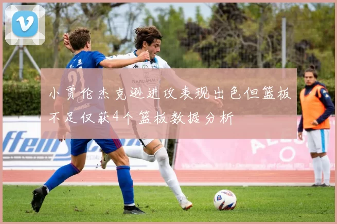 小贾伦杰克逊进攻表现出色但篮板不足仅获4个篮板数据分析