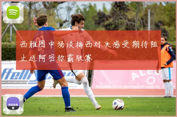 西雅图中场谈梅西对决感受期待阻止迈阿密称霸联赛