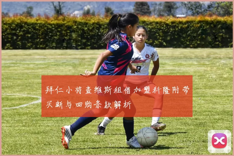 拜仁小将查维斯租借加盟科隆附带买断与回购条款解析