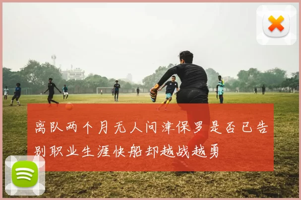 离队两个月无人问津保罗是否已告别职业生涯快船却越战越勇