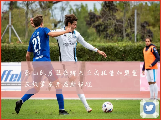 泰山队后卫岳瑞杰正式租借加盟重庆铜梁龙开启新征程