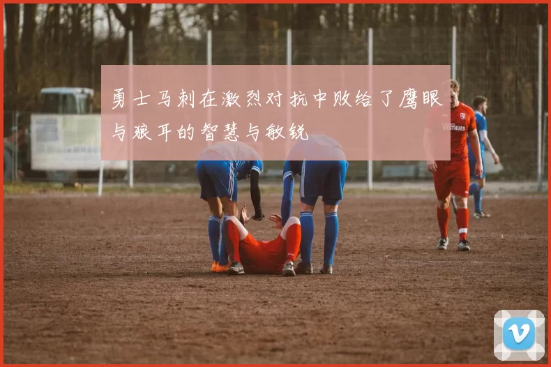 勇士马刺在激烈对抗中败给了鹰眼与狼耳的智慧与敏锐