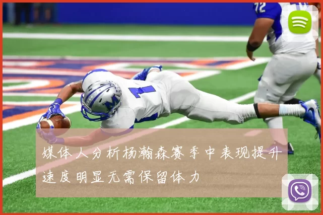 媒体人分析杨瀚森赛季中表现提升速度明显无需保留体力