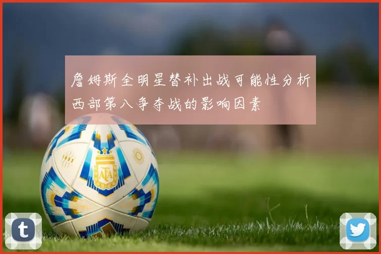 詹姆斯全明星替补出战可能性分析西部第八争夺战的影响因素