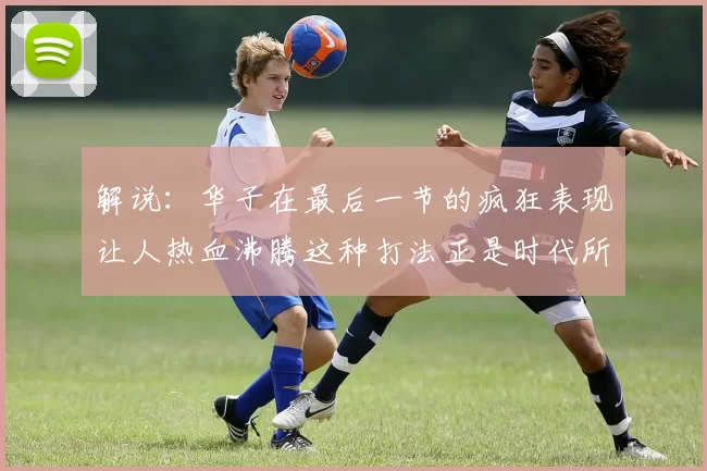 解说：华子在最后一节的疯狂表现让人热血沸腾这种打法正是时代所需