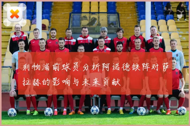 利物浦前球员分析阿诺德缺阵对萨拉赫的影响与未来贡献